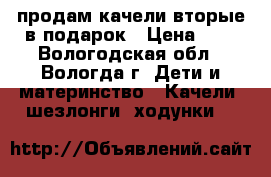 продам качели вторые в подарок › Цена ­ 1 - Вологодская обл., Вологда г. Дети и материнство » Качели, шезлонги, ходунки   